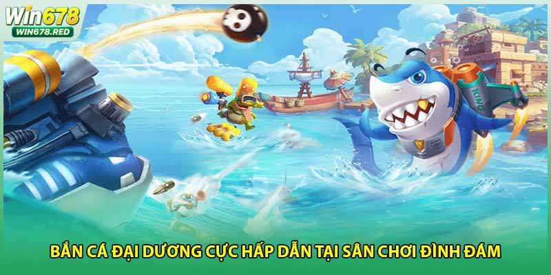 Bắn cá đại dương cực hấp dẫn tại sân chơi đình đám