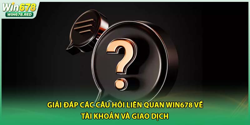 Giải đáp các câu hỏi liên quan win678 về tài khoản và giao dịch
